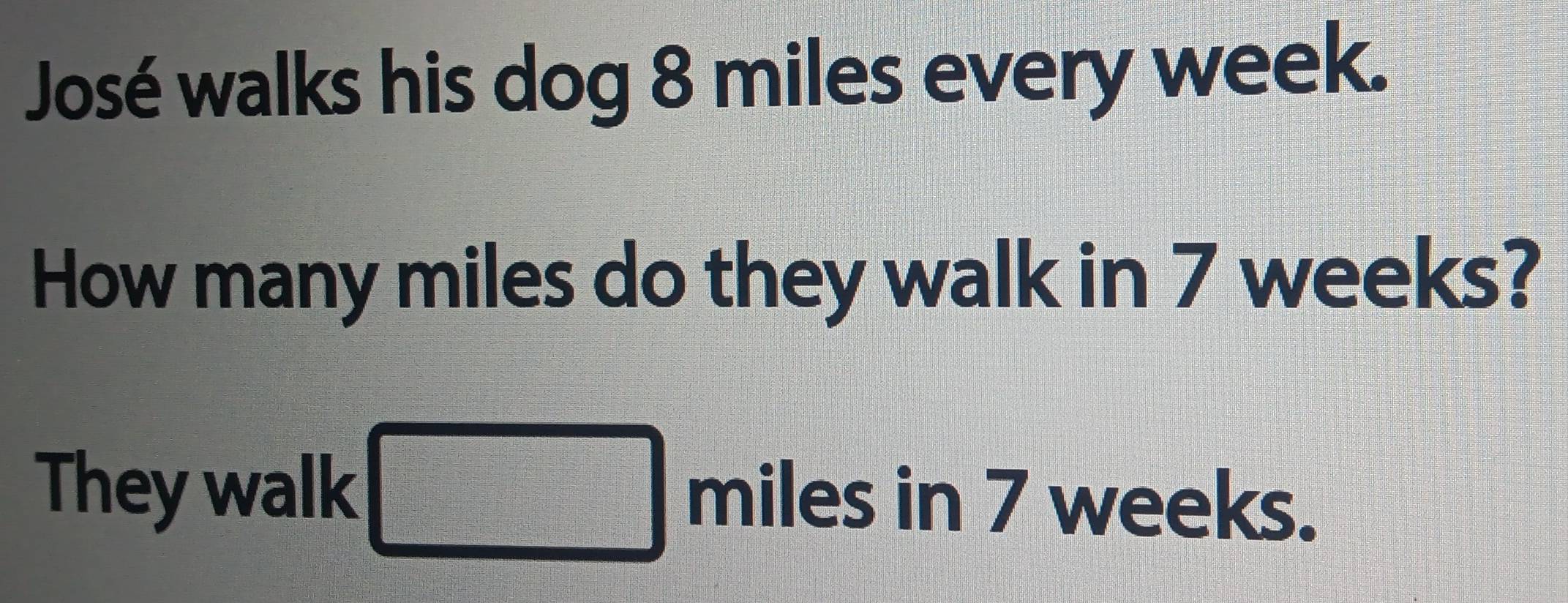 José walks his dog 8 miles every week. 
How many miles do they walk in 7 weeks? 
They walk
miles in 7 weeks.