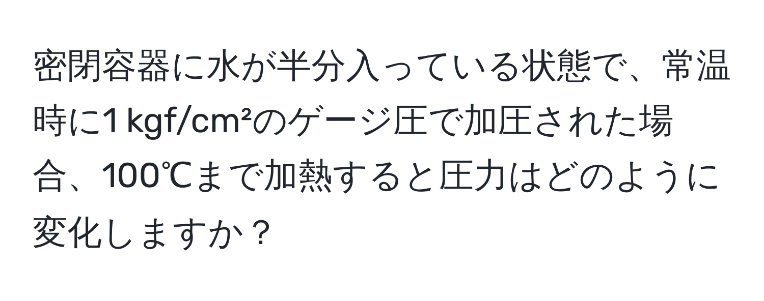 密閉容器に水が半分入っている状態で、常温時に1 kgf/cm²のゲージ圧で加圧された場合、100℃まで加熱すると圧力はどのように変化しますか？