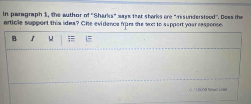 In paragraph 1, the author of "Sharks" says that sharks are "misunderstood". Does the 
article support this idea? Cite evidence from the text to support your response. 
B I u  
0 / 10000 Word Limit