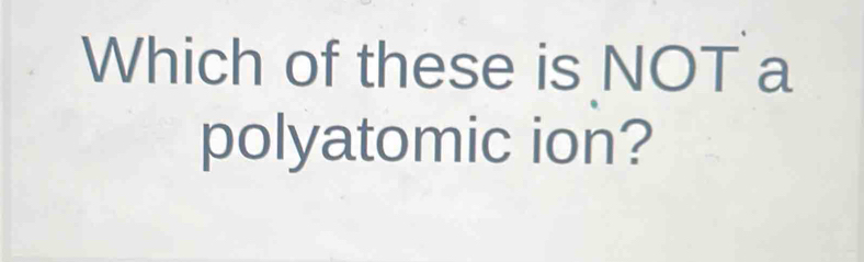 Which of these is NOT a 
polyatomic ion?