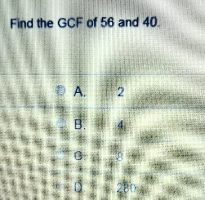 Find the GCF of 56 and 40.
A. 2
B. 4
C 8
D 280