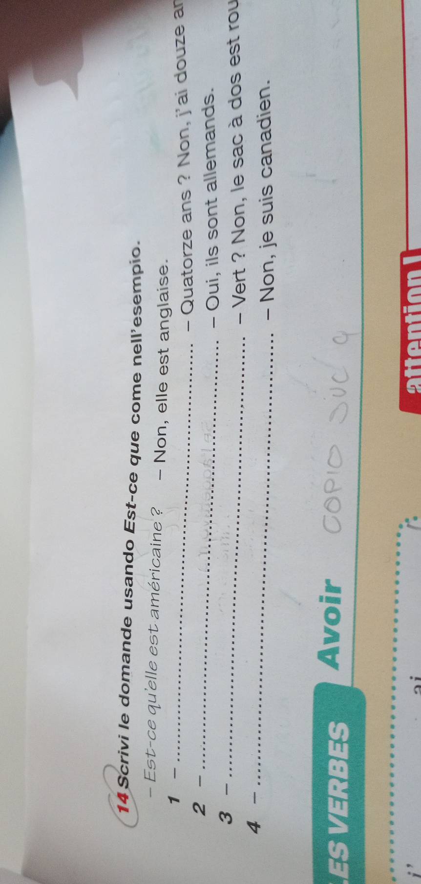 Scrivi le domande usando Est-ce que come nell’esempio. 
- Est-ce qu'elle est américaine ? - Non, elle est anglaise. 
1 _ 
- Quatorze ans ? Non, j'ai douze ar 
2 _ 
_ 
3 - - Oui, ils sont allemands. 
_ 
4 - - Vert ? Non, le sac à dos est rou 
- Non, je suis canadien. 
ESVERBES Avoir