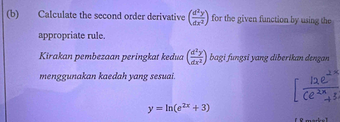 Calculate the second order derivative ( d^2y/dx^2 ) for the given function by using the
appropriate rule.
Kirakan pembezaan peringkat kedua ( d^2y/dx^2 ) bagi fungsi yang diberikan dengan
menggunakan kaedah yang sesuai.
y=ln (e^(2x)+3)
f 8 markel