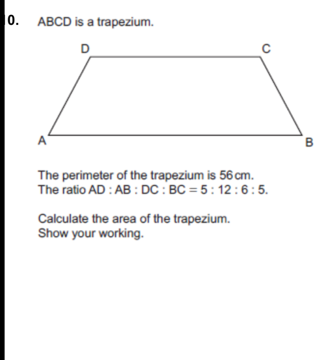 ABCD is a trapezium.
The perimeter of the trapezium is 56 cm.
The ratio AD:AB:DC:BC=5:12:6:5
Calculate the area of the trapezium.
Show your working.