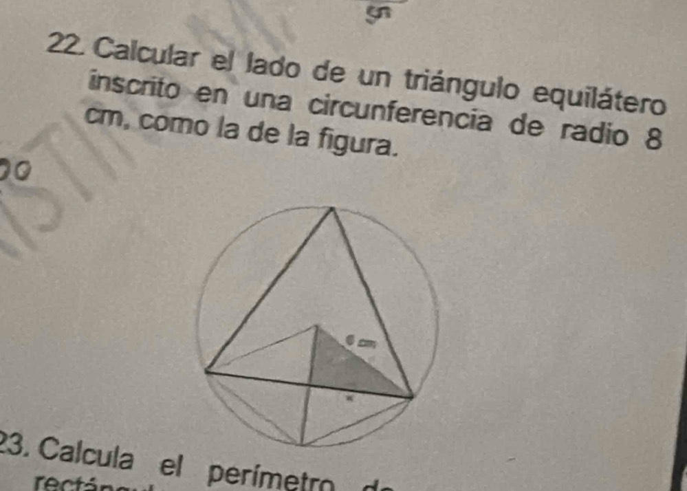 5 
22. Calcular el lado de un triángulo equilátero 
inscrito en una circunferencia de radio 8
cm, como la de la figura. 
23. Calcula el perímetro de 
rectá