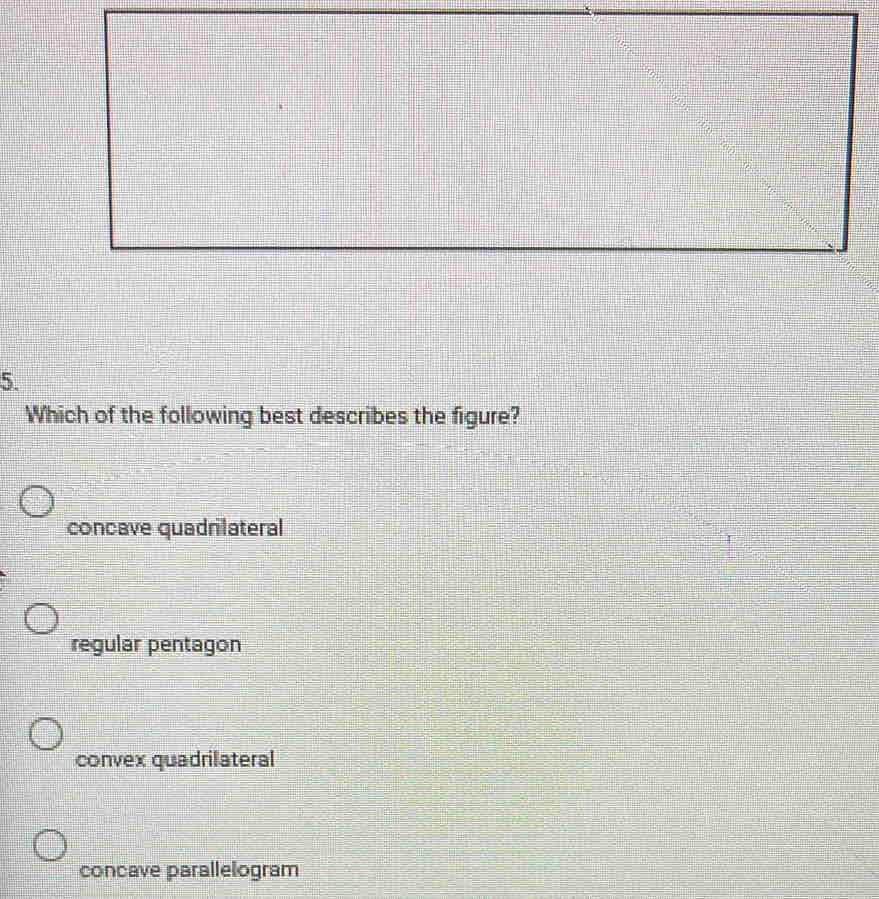 Which of the following best describes the figure?
concave quadrilateral
regular pentagon
convex quadrilateral
concave parallelogram