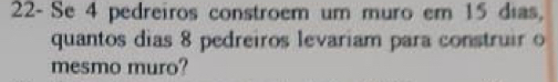 22-Se 4 pedreiros constroem um muro em 15 dias, 
quantos dias 8 pedreiros levariam para construir o 
mesmo muro?