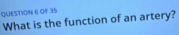 OF 35 
What is the function of an artery?