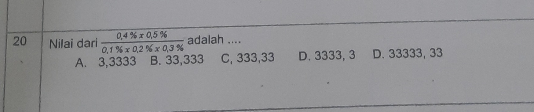 Nilai dari  (0,4% x0,5% )/0,1% x0,2% x0,3%   adalah ....
A. 3,3333 B. 33,333 C, 333, 33 D. 3333, 3 D. 33333, 33