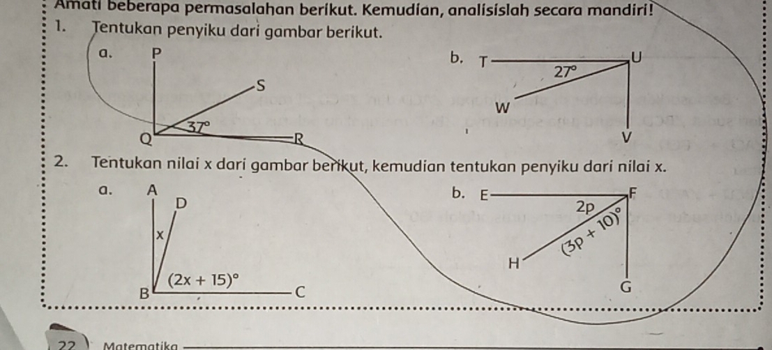 Amati beberapa permasalahan beríkut. Kemudían, analisislah secara mandiri!
1. JTentukan penyiku dari gambar berikut.
a.b.
2. Tentukan nilai x dari gambar berikut, kemudian tentukan penyiku dari nilai x.
a.b. E F
2p
(3p+10)^circ 
H
G
22 Matematika