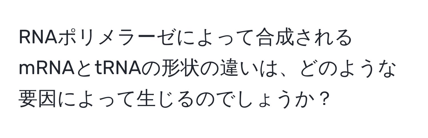 RNAポリメラーゼによって合成されるmRNAとtRNAの形状の違いは、どのような要因によって生じるのでしょうか？