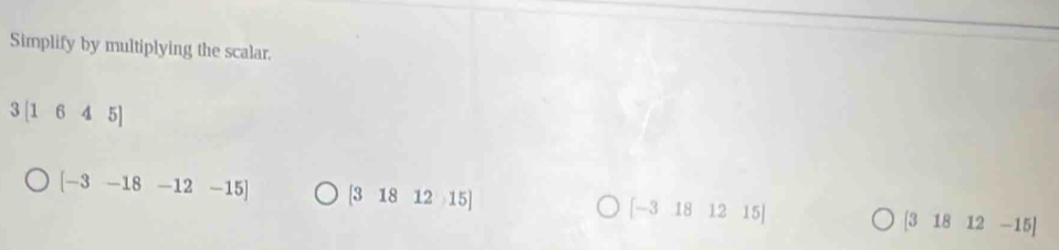 Simplify by multiplying the scalar.
3[1645]
[-3-18-12-15] [3181215]
[-3 18 12 15]
[31812-15]