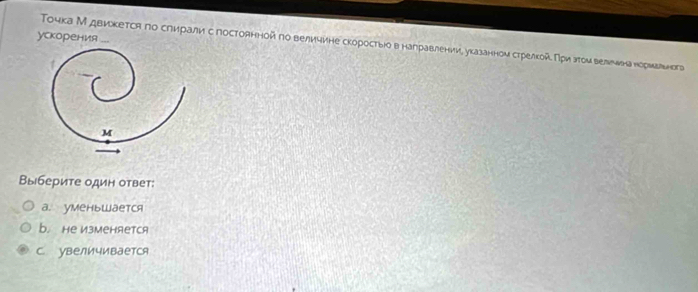 ускорения ...
Τοочка Мдвикется по слирали спостоянной πо величине скоростыюо вналравлениие указанном стрелκкой Πρи эτоμ велеιинанориааенога
Выберите один ответ:
a. уmеньwается
b. Hе ИзмеHAетCA
C. увеличивается