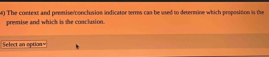 The context and premise/conclusion indicator terms can be used to determine which proposition is the 
premise and which is the conclusion. 
Select an option≌