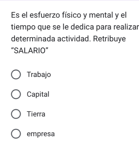 Es el esfuerzo físico y mental y el
tiempo que se le dedica para realizar
determinada actividad. Retribuye
“SALARIO”
Trabajo
Capital
Tierra
empresa