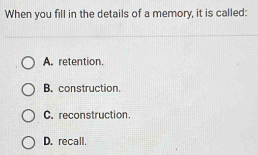 When you fill in the details of a memory, it is called:
A. retention.
B. construction.
C. reconstruction.
D. recall.