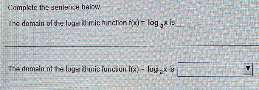 Complete the sentence below. 
The domain of the logarithmic function f(x)=log _ax is_ 
The domain of the logarithmic function f(x)=log _ax is =□° Y