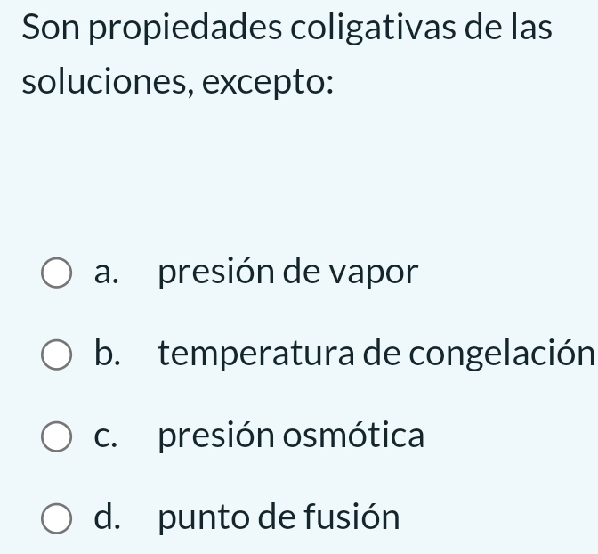 Son propiedades coligativas de las
soluciones, excepto:
a. presión de vapor
b. temperatura de congelación
c. presión osmótica
d. punto de fusión