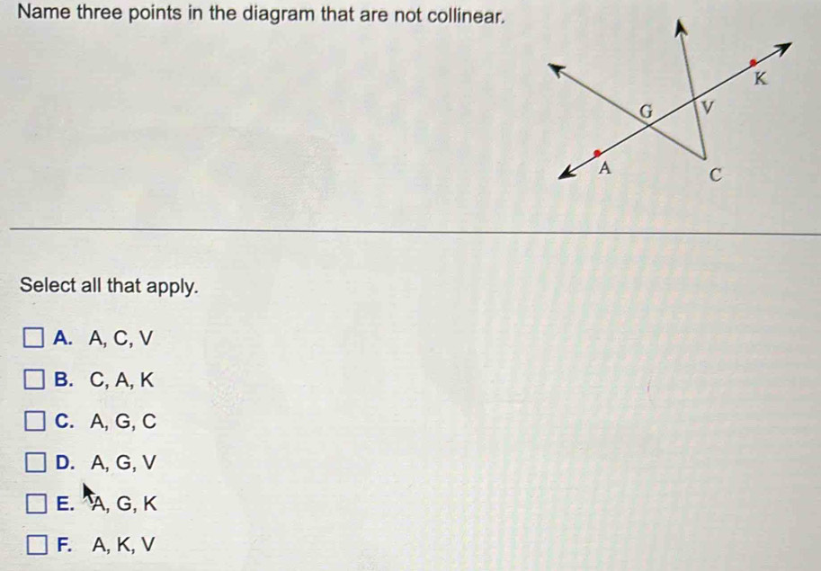 Name three points in the diagram that are not collinear.
Select all that apply.
A. A, C, V
B. C, A, K
C. A, G, C
D. A, G, V
E. A, G, K
F. A, K, V