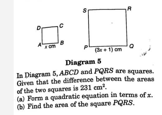 Diagram 5
In Diagram 5, ABCD and PQRS are squares.
Given that the difference between the areas
of the two squares is 231cm^2.
(a) Form a quadratic equation in terms of x.
(b) Find the area of the square PQRS.