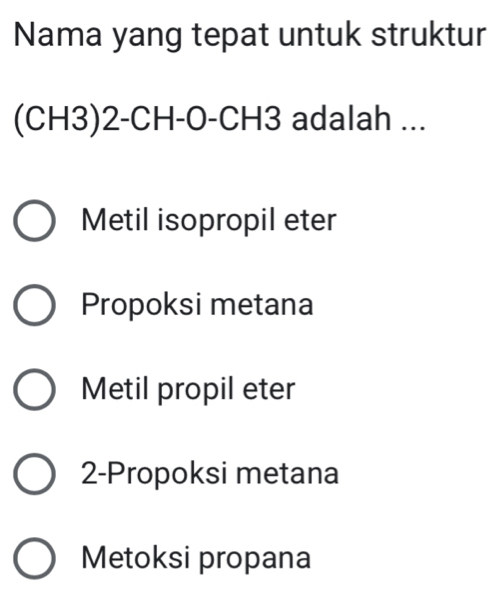 Nama yang tepat untuk struktur
(CH3)2-CH-O-CH3 adalah ...
Metil isopropil eter
Propoksi metana
Metil propil eter
2-Propoksi metana
Metoksi propana