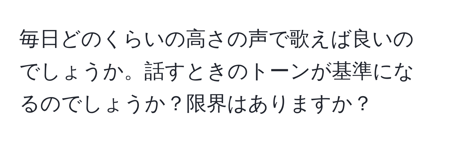 毎日どのくらいの高さの声で歌えば良いのでしょうか。話すときのトーンが基準になるのでしょうか？限界はありますか？