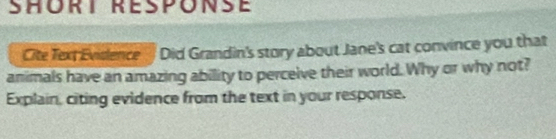 SHORT RESPONE 
Cite Text Evidence Did Grandin's story about Jane's cat convince you that 
animals have an amazing ability to perceive their world. Why or why not? 
Explain, citing evidence from the text in your response.