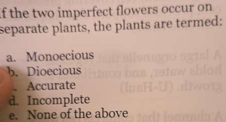 If the two imperfect flowers occur on 
separate plants, the plants are termed:
a. Monoecious
b. Dioecious. Accurate ush
d. Incomplete
e. None of the above