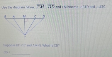 Use the diagram below. overline TM⊥ overline BD and TM bisects ∠ BTD and ∠ ATC. 
Suppose BD=17 and AM=5 , What is CD? 
_
CD=