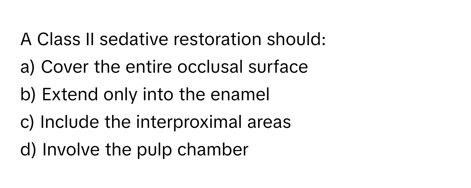 A Class II sedative restoration should:

a) Cover the entire occlusal surface 
b) Extend only into the enamel 
c) Include the interproximal areas 
d) Involve the pulp chamber