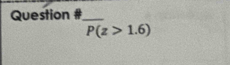 Question #_
P(z>1.6)