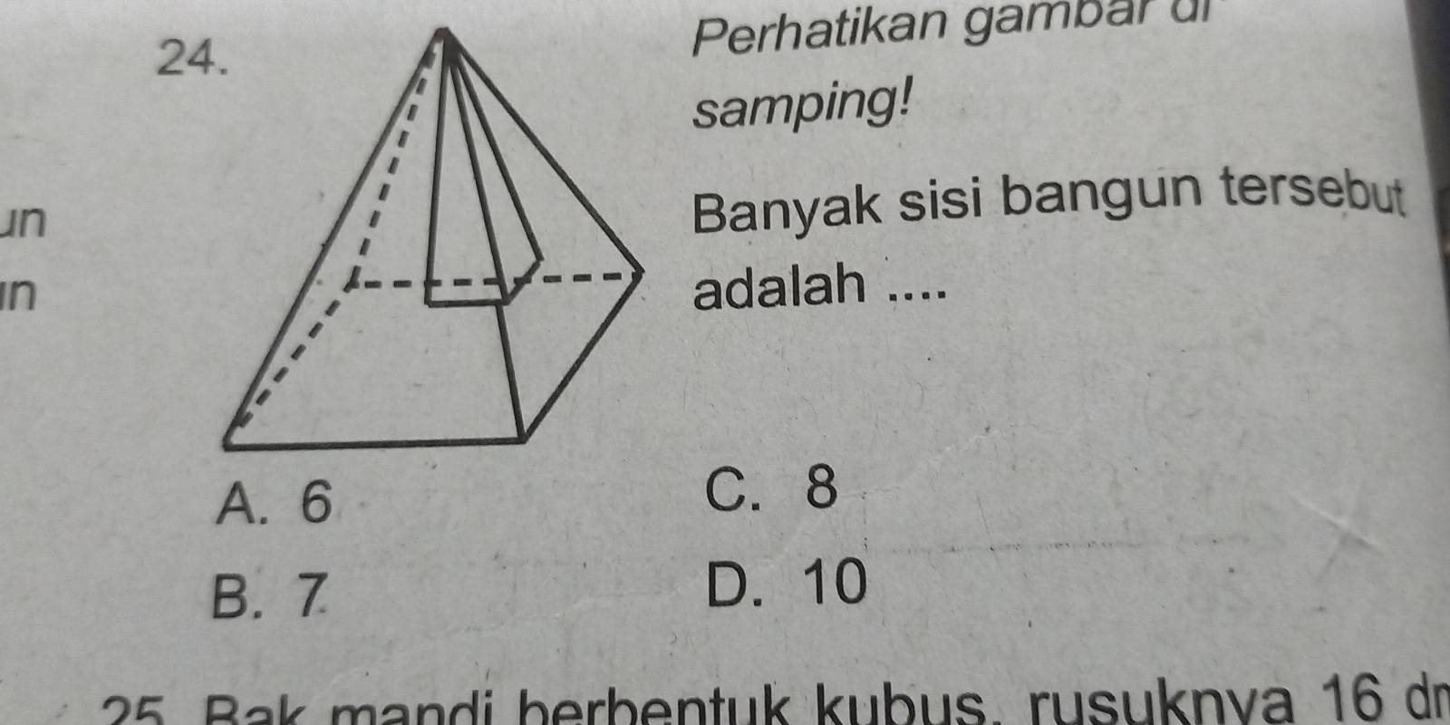 Perhatikan gambar ul
samping!
un
Banyak sisi bangun tersebut
In
adalah ....
A. 6
C. 8
B. 7
D. 10
25 Bak mandi berbentuk kubus. rusuknva 16 dr