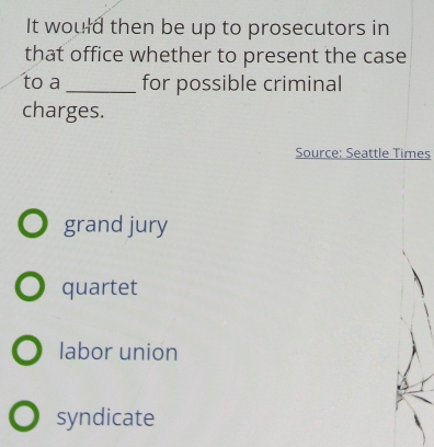 It would then be up to prosecutors in
that office whether to present the case
to a_ for possible criminal
charges.
Source: Seattle Times
grand jury
quartet
labor union
syndicate