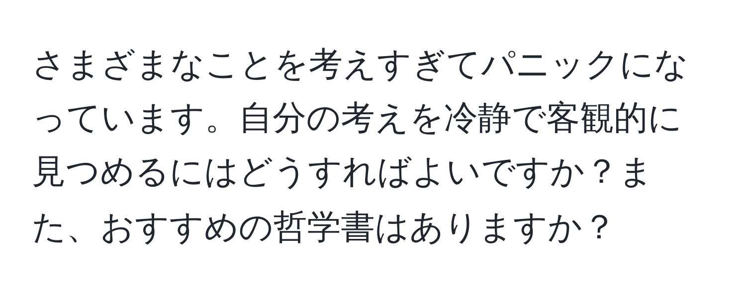 さまざまなことを考えすぎてパニックになっています。自分の考えを冷静で客観的に見つめるにはどうすればよいですか？また、おすすめの哲学書はありますか？