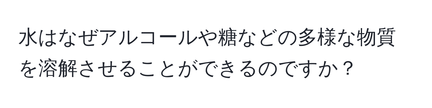 水はなぜアルコールや糖などの多様な物質を溶解させることができるのですか？