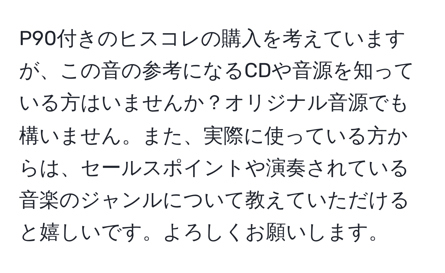 P90付きのヒスコレの購入を考えていますが、この音の参考になるCDや音源を知っている方はいませんか？オリジナル音源でも構いません。また、実際に使っている方からは、セールスポイントや演奏されている音楽のジャンルについて教えていただけると嬉しいです。よろしくお願いします。