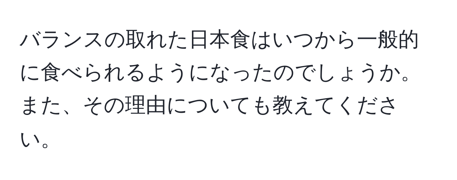 バランスの取れた日本食はいつから一般的に食べられるようになったのでしょうか。また、その理由についても教えてください。