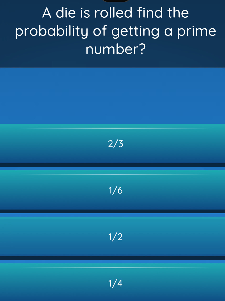 A die is rolled find the
probability of getting a prime
number?
2/3
1/6
1/2
1/4