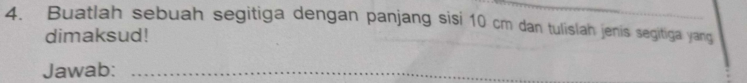 Buatlah sebuah segitiga dengan panjang sisi 10 cm dan tulislah jenis segitiga yang 
dimaksud! 
Jawab:_