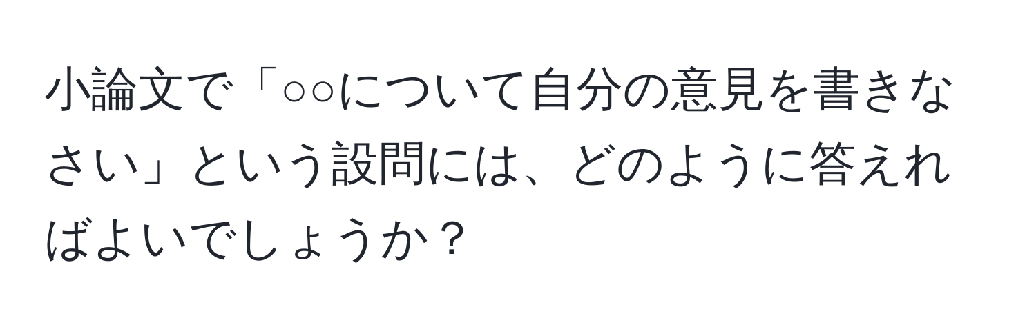 小論文で「○○について自分の意見を書きなさい」という設問には、どのように答えればよいでしょうか？