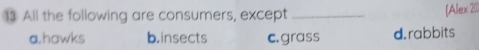 All the following are consumers, except _(Alex 201
a.hawks b.insects c.grass d. rabbits