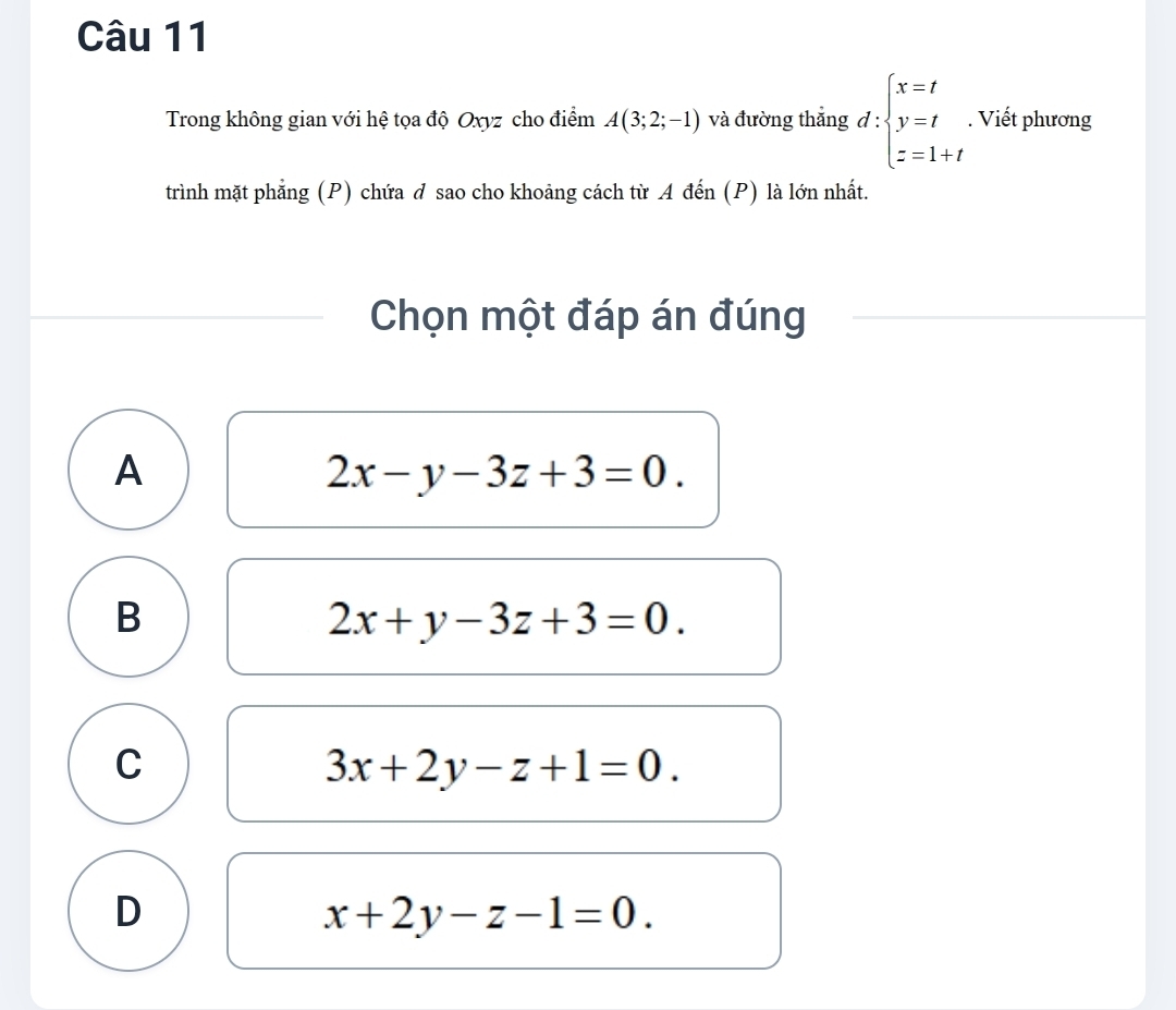 Trong không gian với hệ tọa độ Oxyz cho điểm A(3;2;-1) và đường thắng d:beginarrayl x=t y=t z=1+tendarray.. Viết phương
trình mặt phẳng (P) chứa ở sao cho khoảng cách từ A đến (P) là lớn nhất.
Chọn một đáp án đúng
A
2x-y-3z+3=0.
B
2x+y-3z+3=0.
C
3x+2y-z+1=0.
D
x+2y-z-1=0.