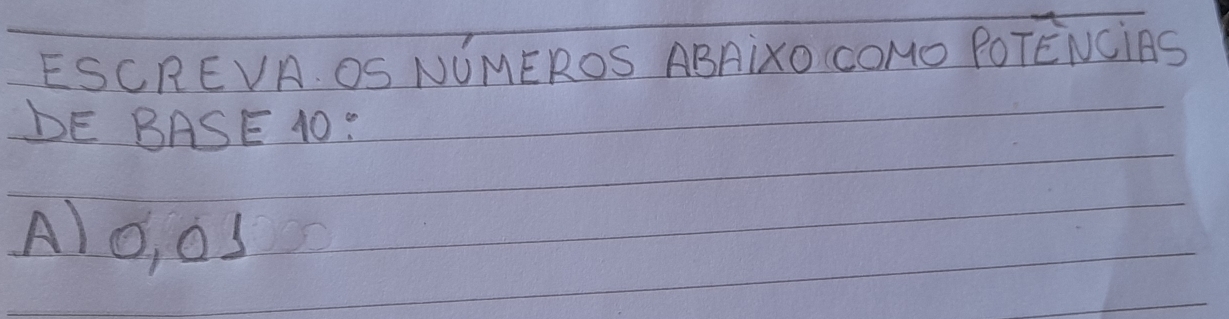 ESCREVA. OS NUMEROS ABAixO COMo POTENCiAS 
DE BASE 10 : 
Alo, 0S