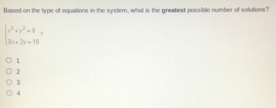 Based on the type of equations in the system, what is the greatest possible number of solutions?
beginarrayl x^2+y^2=9 9x+2y=16endarray.
1
2
3
4