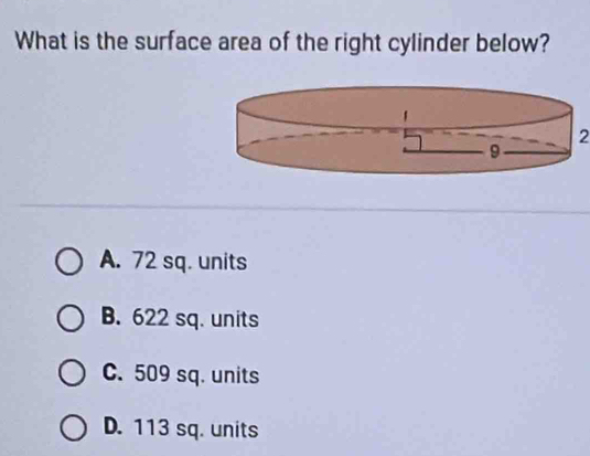 What is the surface area of the right cylinder below?
2
A. 72 sq. units
B. 622 sq. units
C. 509 sq. units
D. 113 sq. units