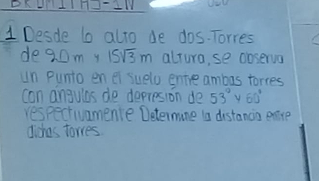 Desde lo alto de dos-Torres 
de 90 m y 15sqrt(3)m altura,se observa 
Un Punto en el suelo entíé ambas torres 
Con angulos de depresión de 53° y 60°
espectivamente Détermine la distancia entre 
Cichas torres