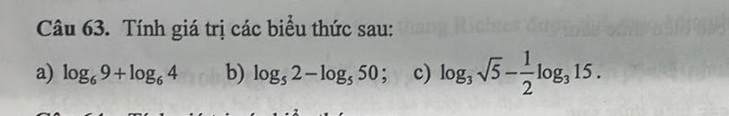 Tính giá trị các biểu thức sau: 
a) log _69+log _64 b) log _52-log _550 , c) log _3sqrt(5)- 1/2 log _315.