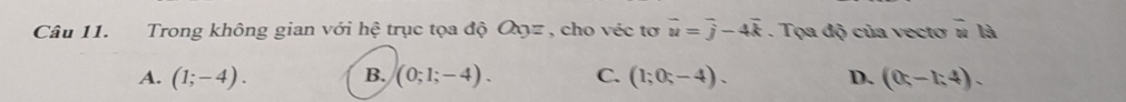 Trong không gian với hệ trục tọa độ Qyz , cho véc tơ vector u=vector j-4vector k. Tọa độ của vecto overline ula
A. (1;-4). B. (0;1;-4). C. (1;0;-4). D. (0,-1;4).