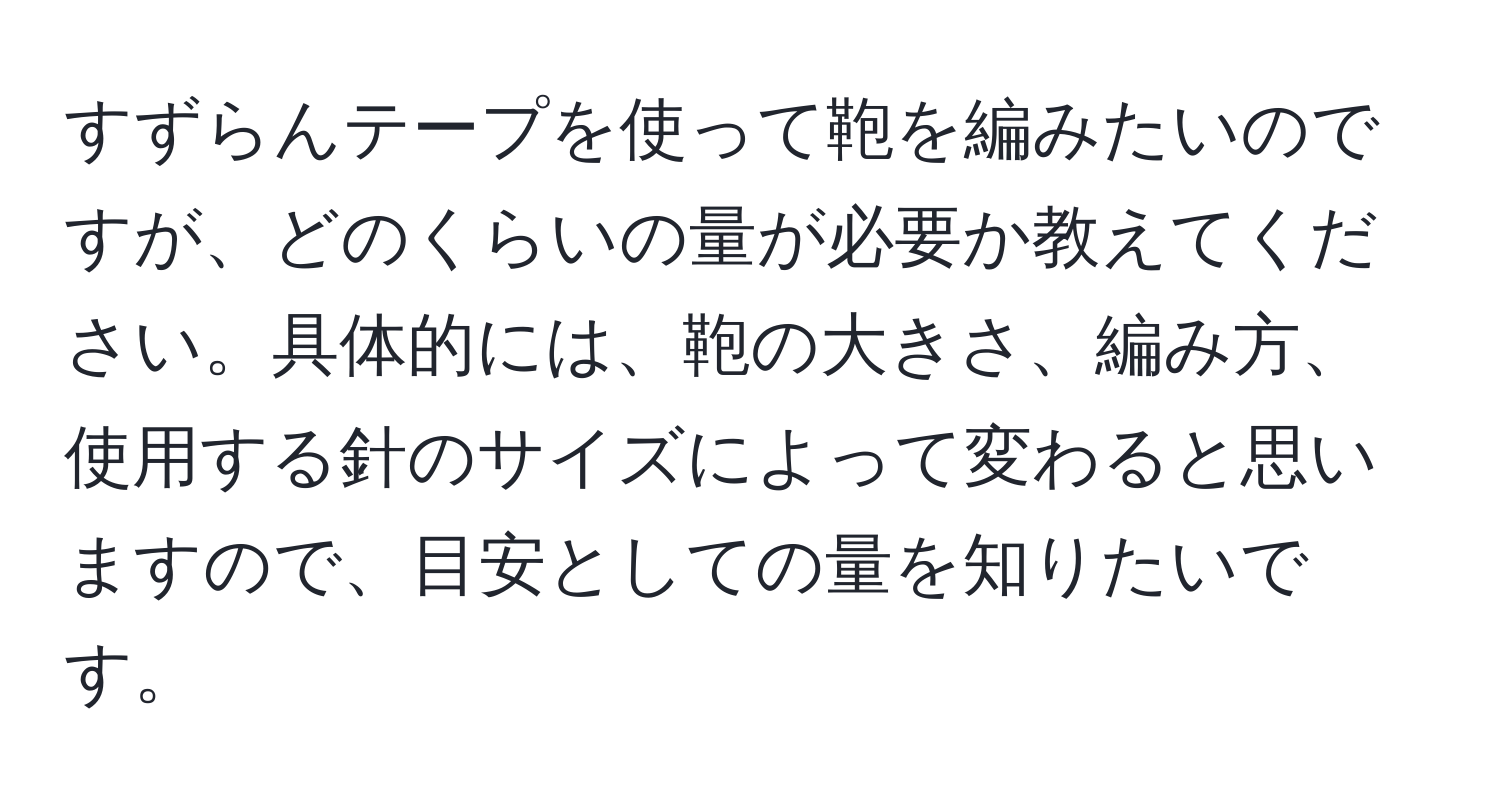 すずらんテープを使って鞄を編みたいのですが、どのくらいの量が必要か教えてください。具体的には、鞄の大きさ、編み方、使用する針のサイズによって変わると思いますので、目安としての量を知りたいです。