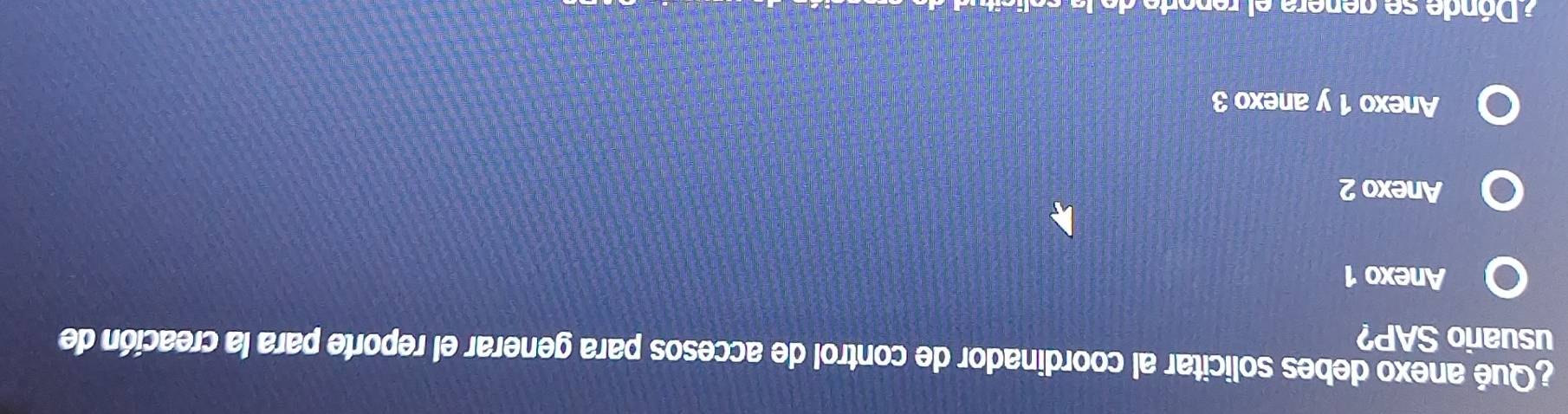 ¿Qué anexo debes solicitar al coordinador de control de accesos para generar el reporte para la creación de
usuario SAP?
Anexo 1
Anexo 2
Anexo 1 y anexo 3
a D ónde se genera el renorte de la solicitu d